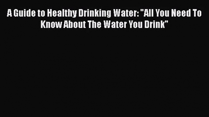 A Guide to Healthy Drinking Water: All You Need To Know About The Water You Drink  Free Books