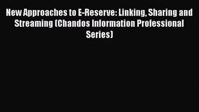 New Approaches to E-Reserve: Linking Sharing and Streaming (Chandos Information Professional