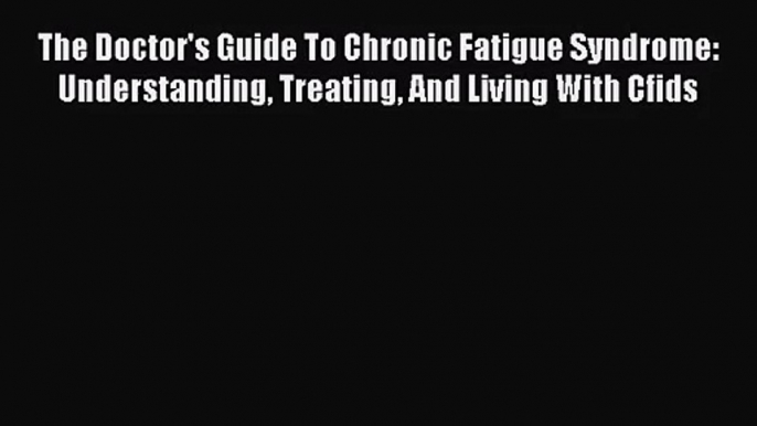 The Doctor's Guide To Chronic Fatigue Syndrome: Understanding Treating And Living With Cfids