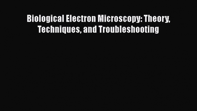 [PDF Download] Biological Electron Microscopy: Theory Techniques and Troubleshooting [PDF]