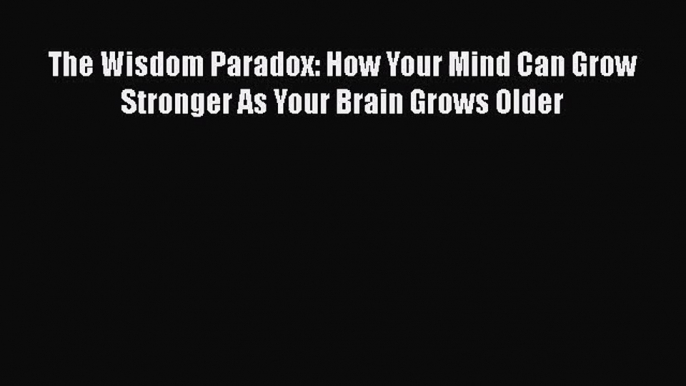 The Wisdom Paradox: How Your Mind Can Grow Stronger As Your Brain Grows Older  Free Books