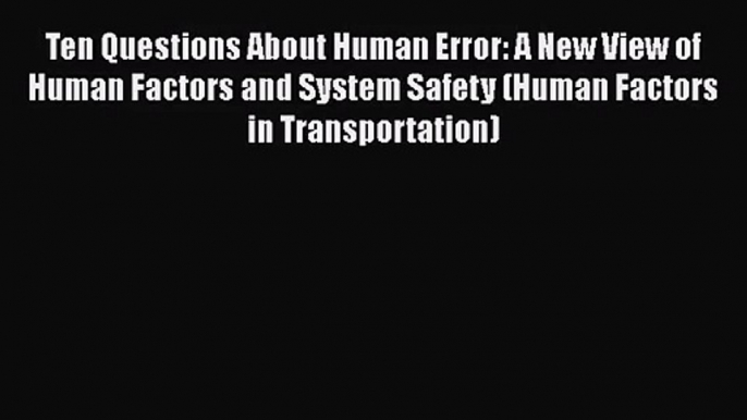 Ten Questions About Human Error: A New View of Human Factors and System Safety (Human Factors