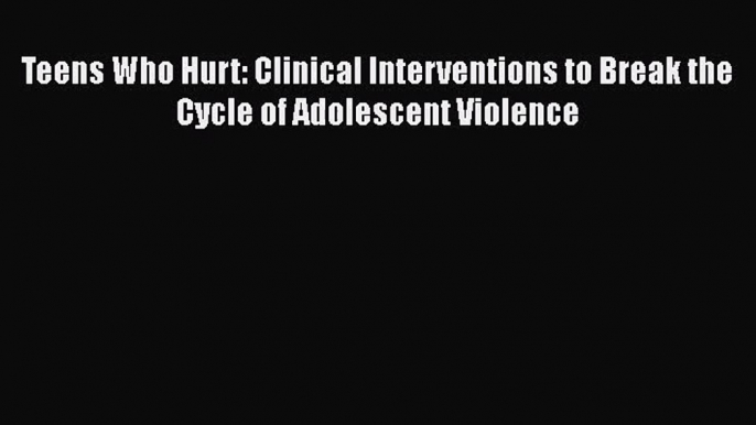 [PDF Download] Teens Who Hurt: Clinical Interventions to Break the Cycle of Adolescent Violence