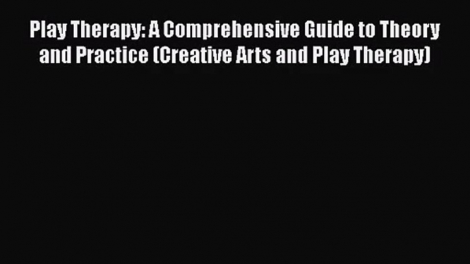 PDF Download Play Therapy: A Comprehensive Guide to Theory and Practice (Creative Arts and