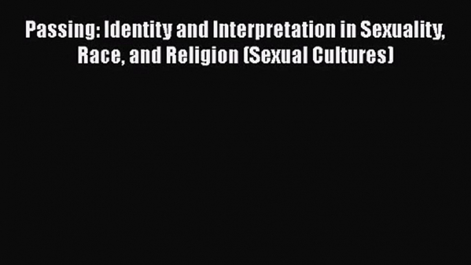 Passing: Identity and Interpretation in Sexuality Race and Religion (Sexual Cultures)  Read