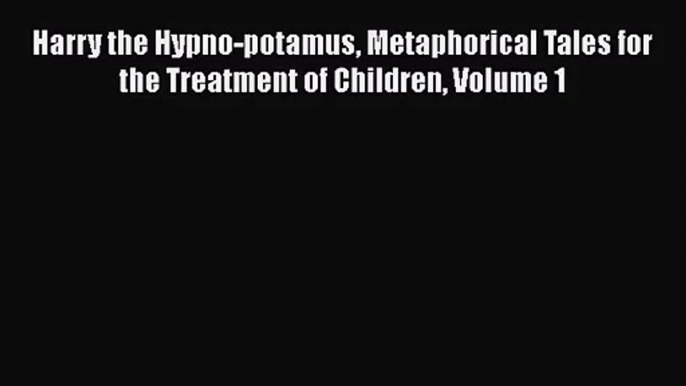 [PDF Download] Harry the Hypno-potamus Metaphorical Tales for the Treatment of Children Volume