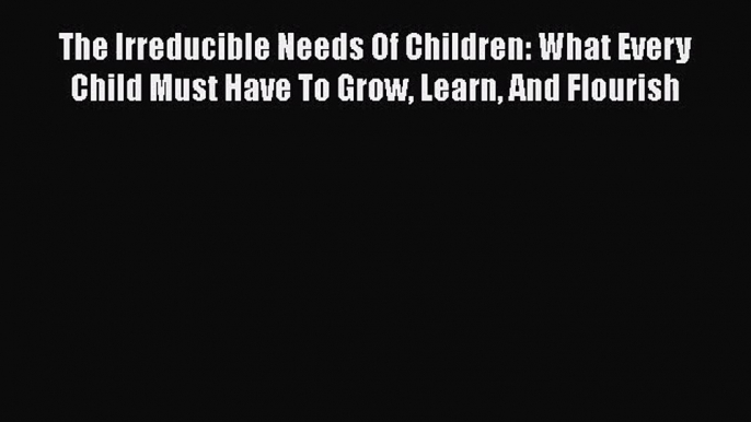 [PDF Download] The Irreducible Needs Of Children: What Every Child Must Have To Grow Learn