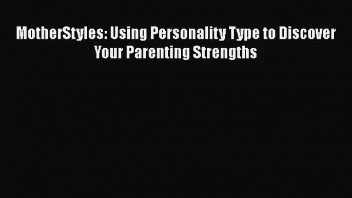 [PDF Download] MotherStyles: Using Personality Type to Discover Your Parenting Strengths [Read]