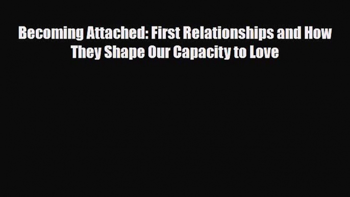 [PDF Download] Becoming Attached: First Relationships and How They Shape Our Capacity to Love