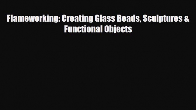 [PDF Download] Flameworking: Creating Glass Beads Sculptures & Functional Objects [Download]