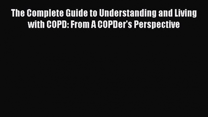 The Complete Guide to Understanding and Living with COPD: From A COPDer's Perspective Free