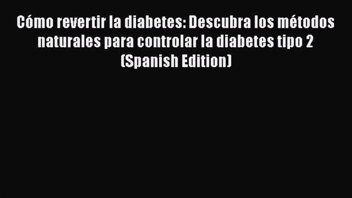 Cómo revertir la diabetes: Descubra los métodos naturales para controlar la diabetes tipo 2