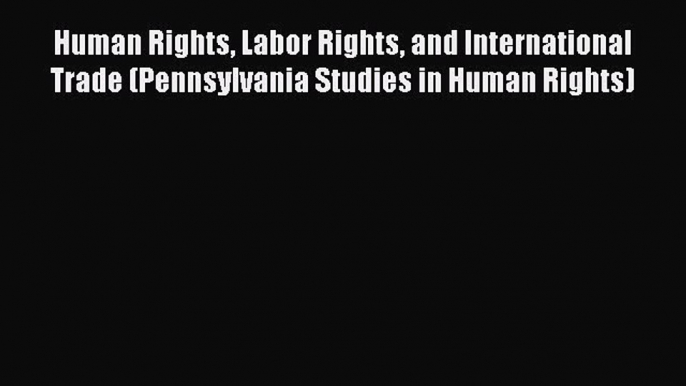 Human Rights Labor Rights and International Trade (Pennsylvania Studies in Human Rights) Read