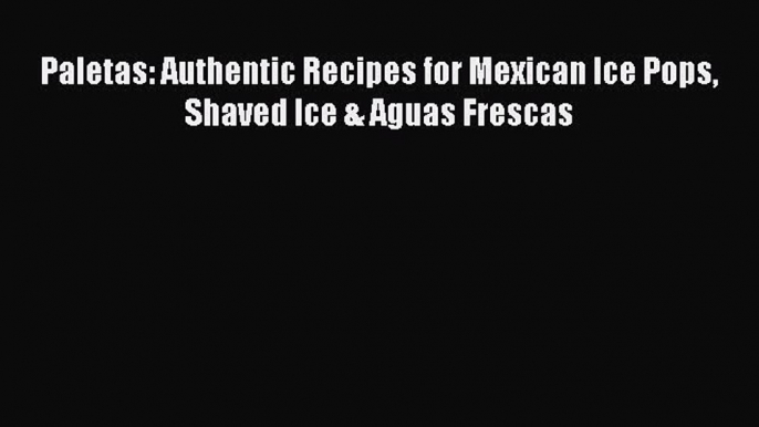 Paletas: Authentic Recipes for Mexican Ice Pops Shaved Ice & Aguas Frescas Free Download Book