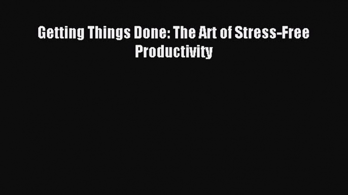 (PDF Download) Getting Things Done: The Art of Stress-Free Productivity PDF