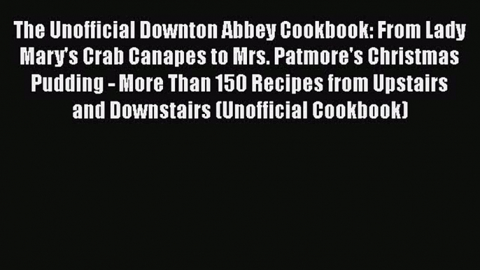 The Unofficial Downton Abbey Cookbook: From Lady Mary's Crab Canapes to Mrs. Patmore's Christmas