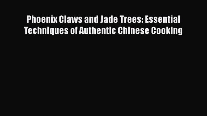 Phoenix Claws and Jade Trees: Essential Techniques of Authentic Chinese Cooking  Free Books