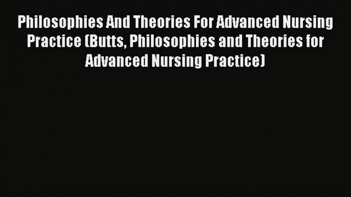 (PDF Download) Philosophies And Theories For Advanced Nursing Practice (Butts Philosophies