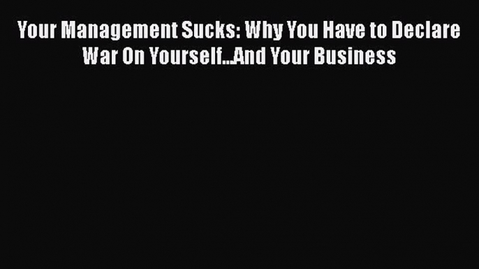 Your Management Sucks: Why You Have to Declare War On Yourself...And Your Business  Free Books