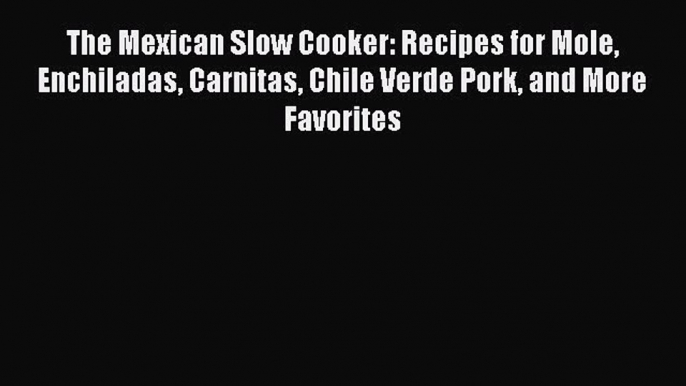 The Mexican Slow Cooker: Recipes for Mole Enchiladas Carnitas Chile Verde Pork and More Favorites