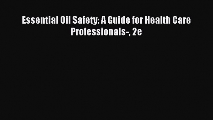 (PDF Download) Essential Oil Safety: A Guide for Health Care Professionals- 2e Read Online