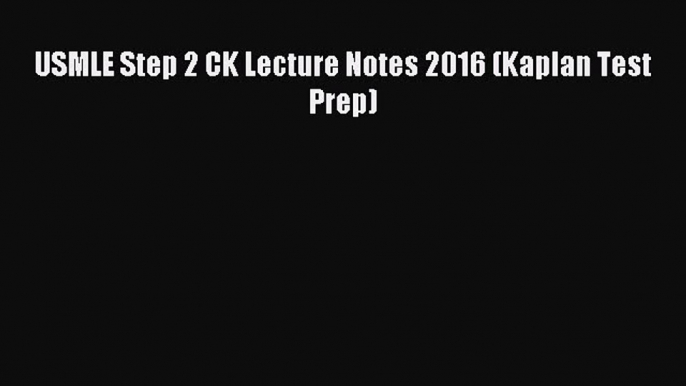 (PDF Download) USMLE Step 2 CK Lecture Notes 2016 (Kaplan Test Prep) Read Online