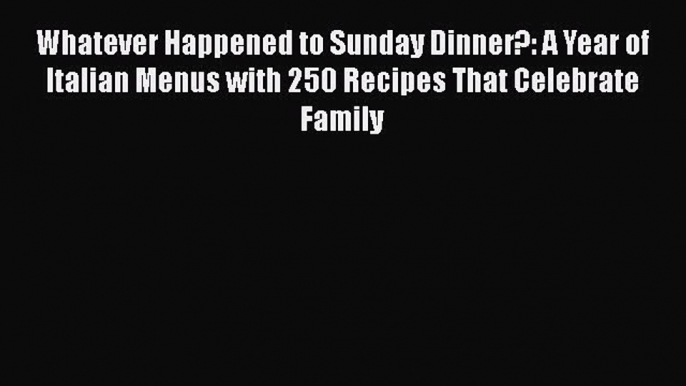 Whatever Happened to Sunday Dinner?: A Year of Italian Menus with 250 Recipes That Celebrate