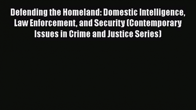 Defending the Homeland: Domestic Intelligence Law Enforcement and Security (Contemporary Issues