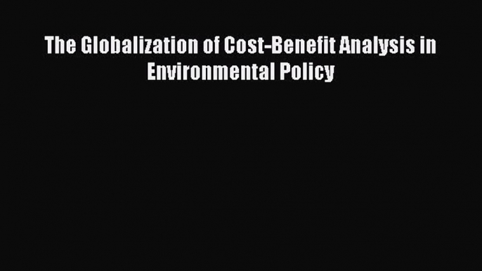 The Globalization of Cost-Benefit Analysis in Environmental Policy Read Online PDF