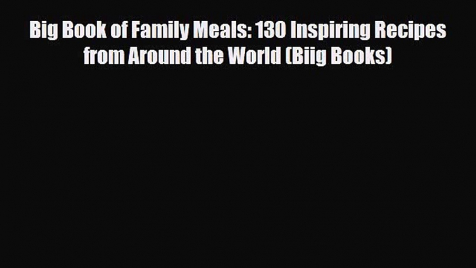 [PDF Download] Big Book of Family Meals: 130 Inspiring Recipes from Around the World (Biig