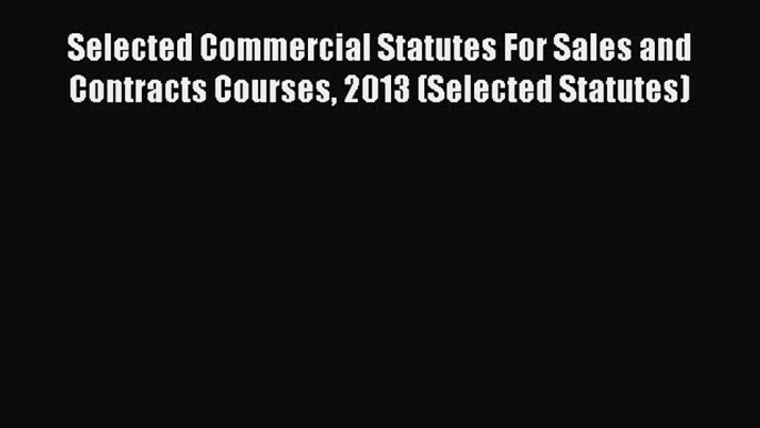 Selected Commercial Statutes For Sales and Contracts Courses 2013 (Selected Statutes) Read