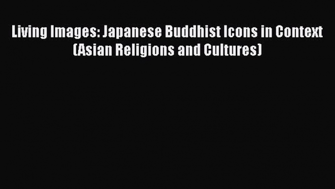 Living Images: Japanese Buddhist Icons in Context (Asian Religions and Cultures) Free Download