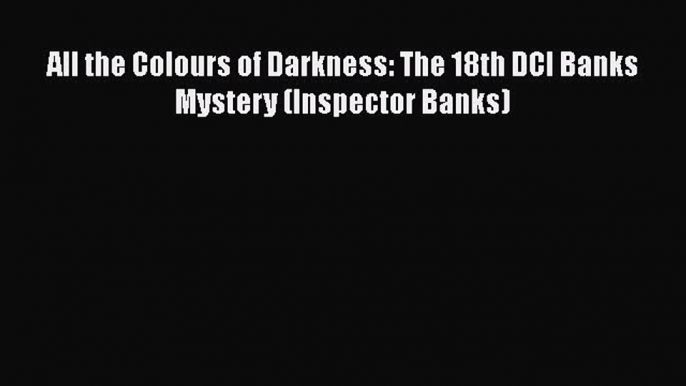 All the Colours of Darkness: The 18th DCI Banks Mystery (Inspector Banks) Free Download Book