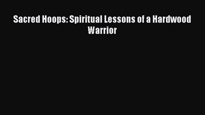 (PDF Download) Sacred Hoops: Spiritual Lessons of a Hardwood Warrior Read Online