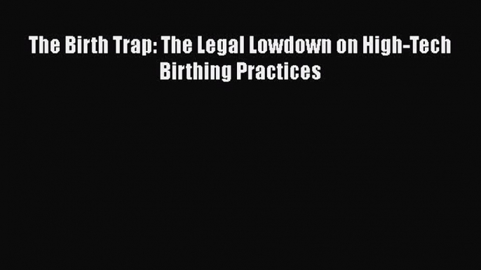 [PDF Download] The Birth Trap: The Legal Lowdown on High-Tech Birthing Practices [Download]