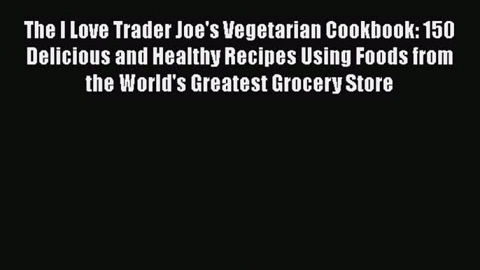 The I Love Trader Joe's Vegetarian Cookbook: 150 Delicious and Healthy Recipes Using Foods