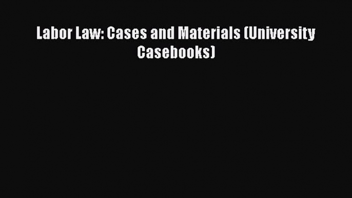 Labor Law: Cases and Materials (University Casebooks)  Free Books