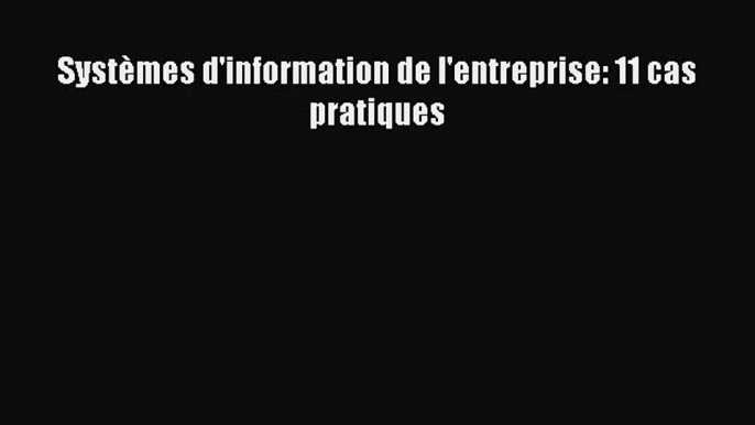 [PDF Download] Systèmes d'information de l'entreprise: 11 cas pratiques [Download] Full Ebook