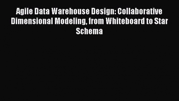 Agile Data Warehouse Design: Collaborative Dimensional Modeling from Whiteboard to Star Schema