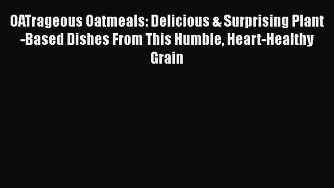 OATrageous Oatmeals: Delicious & Surprising Plant-Based Dishes From This Humble Heart-Healthy