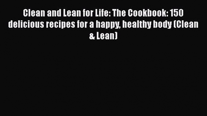 Clean and Lean for Life: The Cookbook: 150 delicious recipes for a happy healthy body (Clean