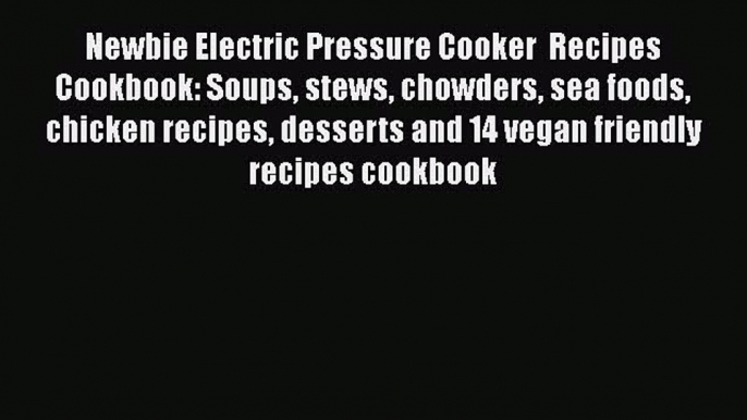 Newbie Electric Pressure Cooker  Recipes Cookbook: Soups stews chowders sea foods chicken recipes