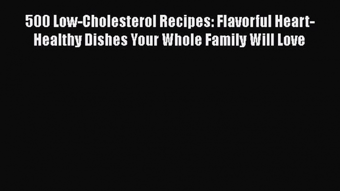 500 Low-Cholesterol Recipes: Flavorful Heart-Healthy Dishes Your Whole Family Will Love Free