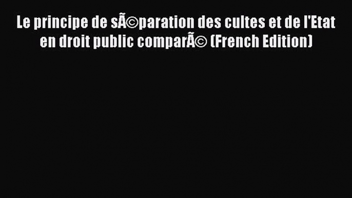 [PDF Download] Le principe de sÃ©paration des cultes et de l'Etat en droit public comparÃ©