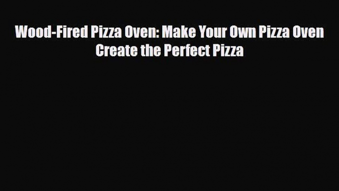 [PDF Download] Wood-Fired Pizza Oven: Make Your Own Pizza Oven Create the Perfect Pizza [Read]