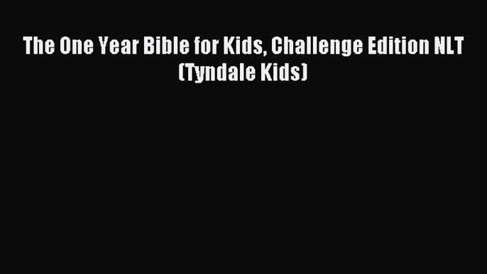 (PDF Download) The One Year Bible for Kids Challenge Edition NLT (Tyndale Kids) Read Online