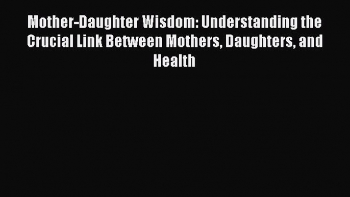 (PDF Download) Mother-Daughter Wisdom: Understanding the Crucial Link Between Mothers Daughters