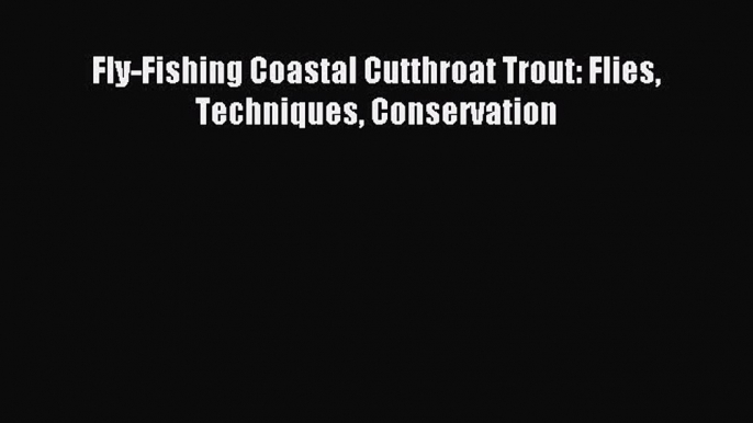 [PDF Download] Fly-Fishing Coastal Cutthroat Trout: Flies Techniques Conservation [Read] Online