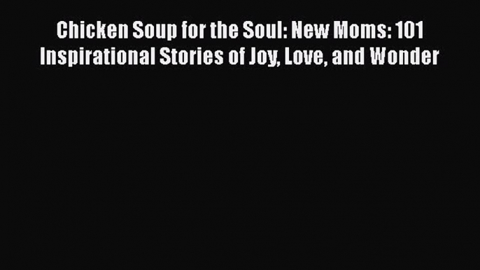 Chicken Soup for the Soul: New Moms: 101 Inspirational Stories of Joy Love and Wonder Free