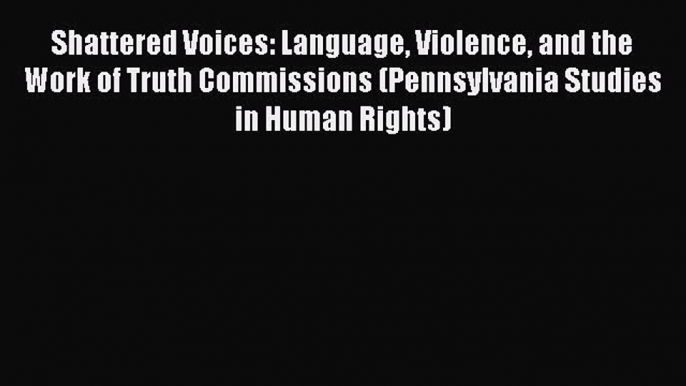 Shattered Voices: Language Violence and the Work of Truth Commissions (Pennsylvania Studies